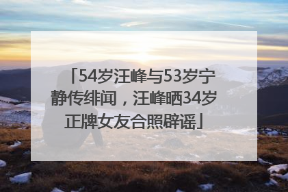 54岁汪峰与53岁宁静传绯闻，汪峰晒34岁正牌女友合照辟谣